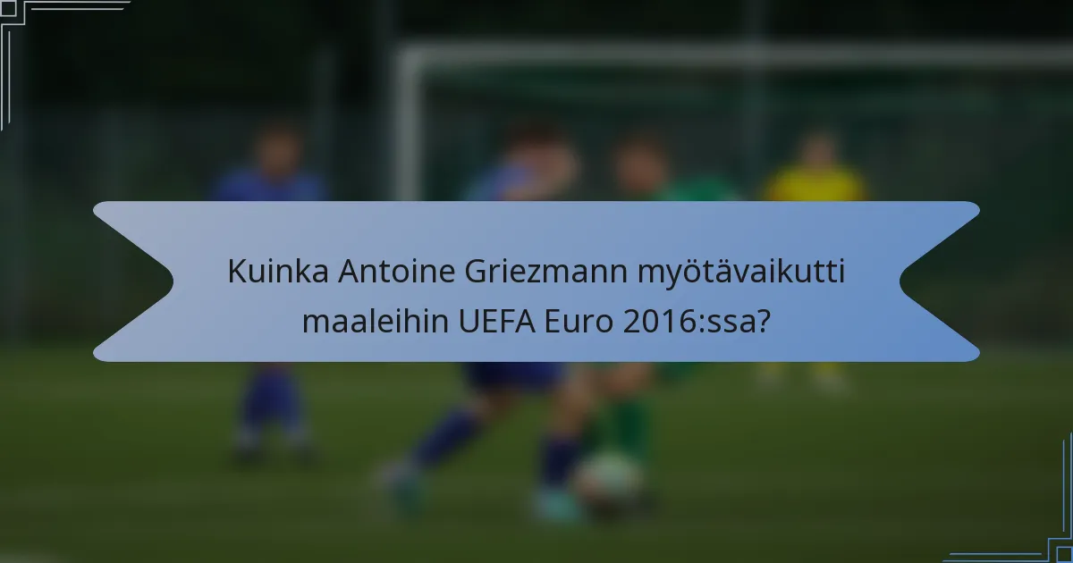 Kuinka Antoine Griezmann myötävaikutti maaleihin UEFA Euro 2016:ssa?