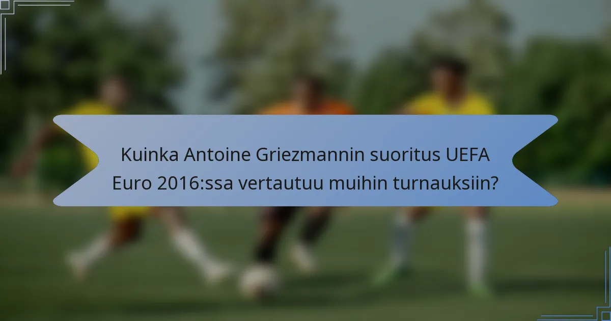 Kuinka Antoine Griezmannin suoritus UEFA Euro 2016:ssa vertautuu muihin turnauksiin?