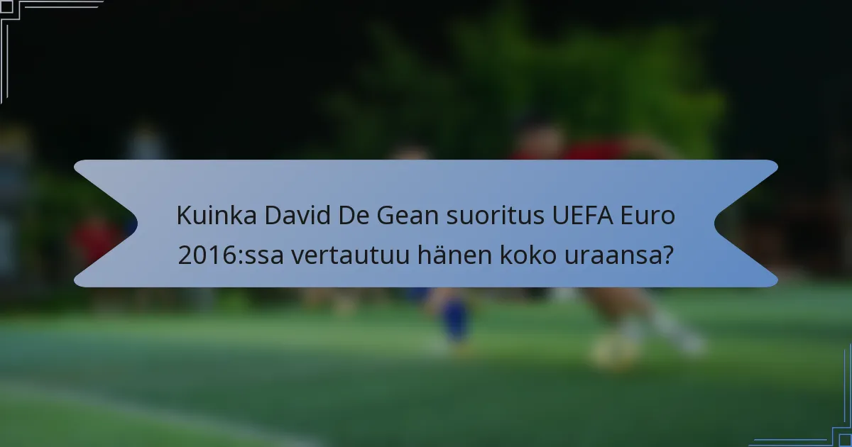 Kuinka David De Gean suoritus UEFA Euro 2016:ssa vertautuu hänen koko uraansa?