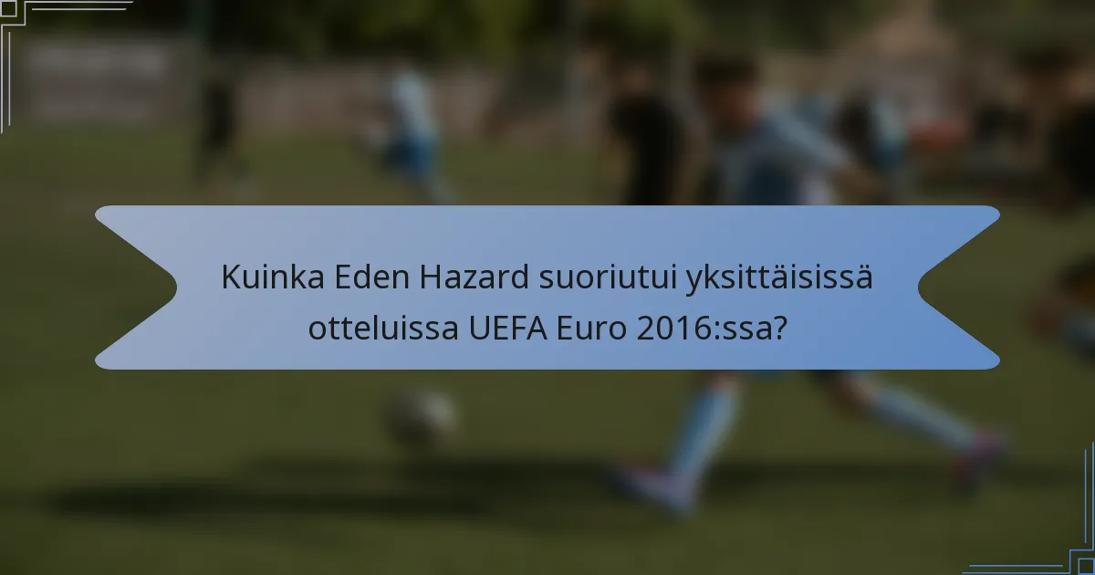 Kuinka Eden Hazard suoriutui yksittäisissä otteluissa UEFA Euro 2016:ssa?
