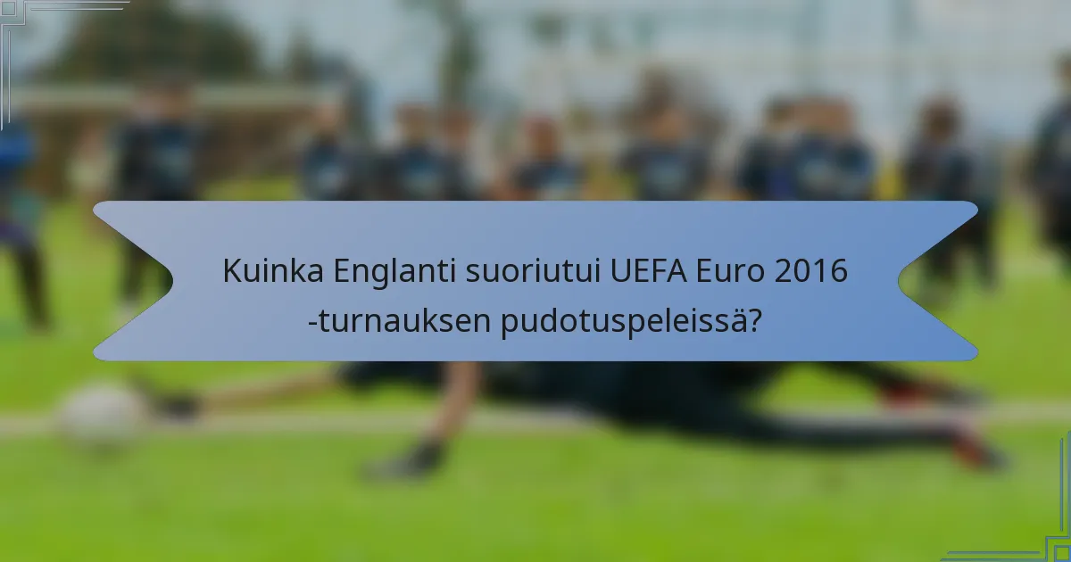 Kuinka Englanti suoriutui UEFA Euro 2016 -turnauksen pudotuspeleissä?