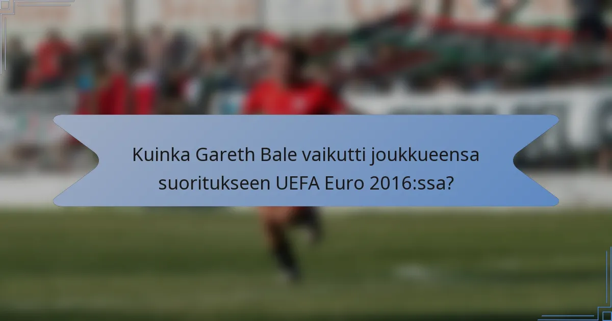 Kuinka Gareth Bale vaikutti joukkueensa suoritukseen UEFA Euro 2016:ssa?