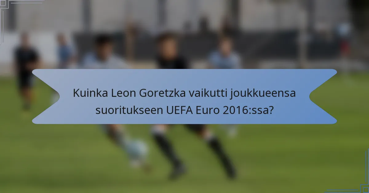 Kuinka Leon Goretzka vaikutti joukkueensa suoritukseen UEFA Euro 2016:ssa?