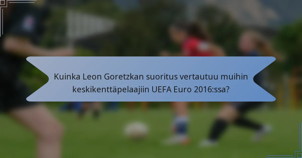 Kuinka Leon Goretzkan suoritus vertautuu muihin keskikenttäpelaajiin UEFA Euro 2016:ssa?