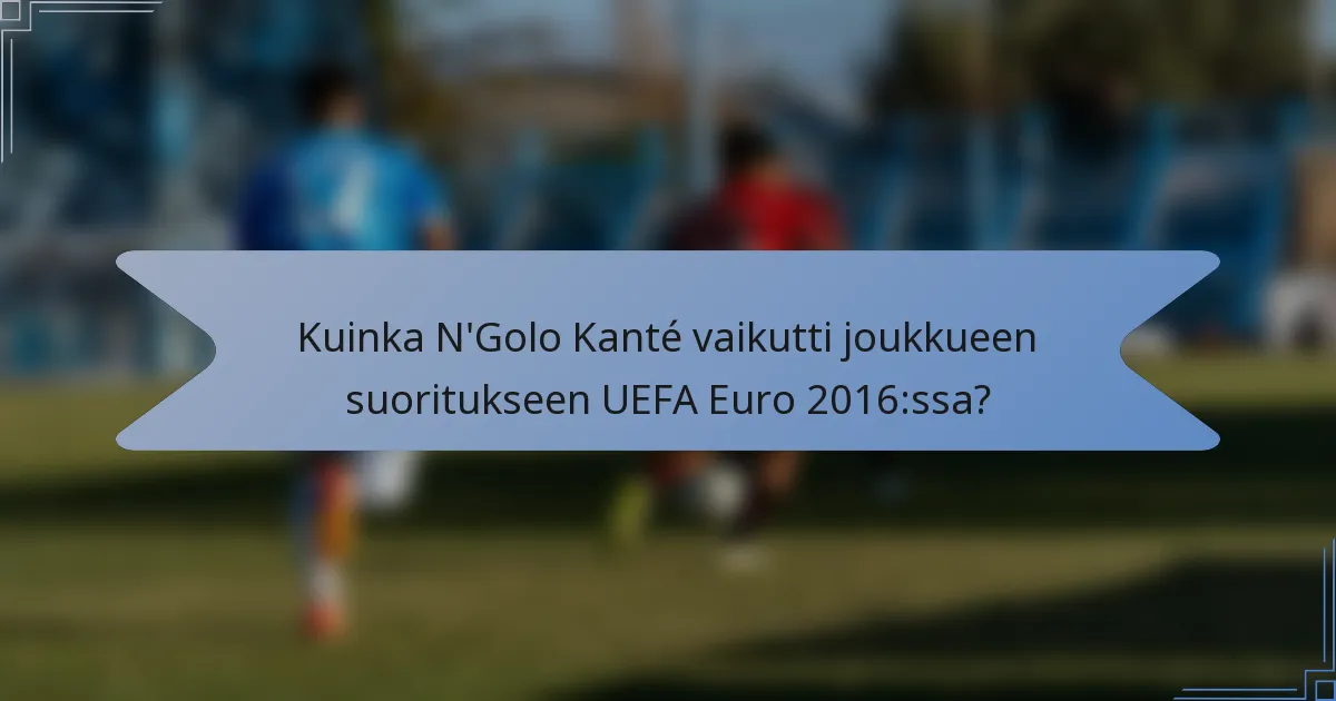 Kuinka N'Golo Kanté vaikutti joukkueen suoritukseen UEFA Euro 2016:ssa?