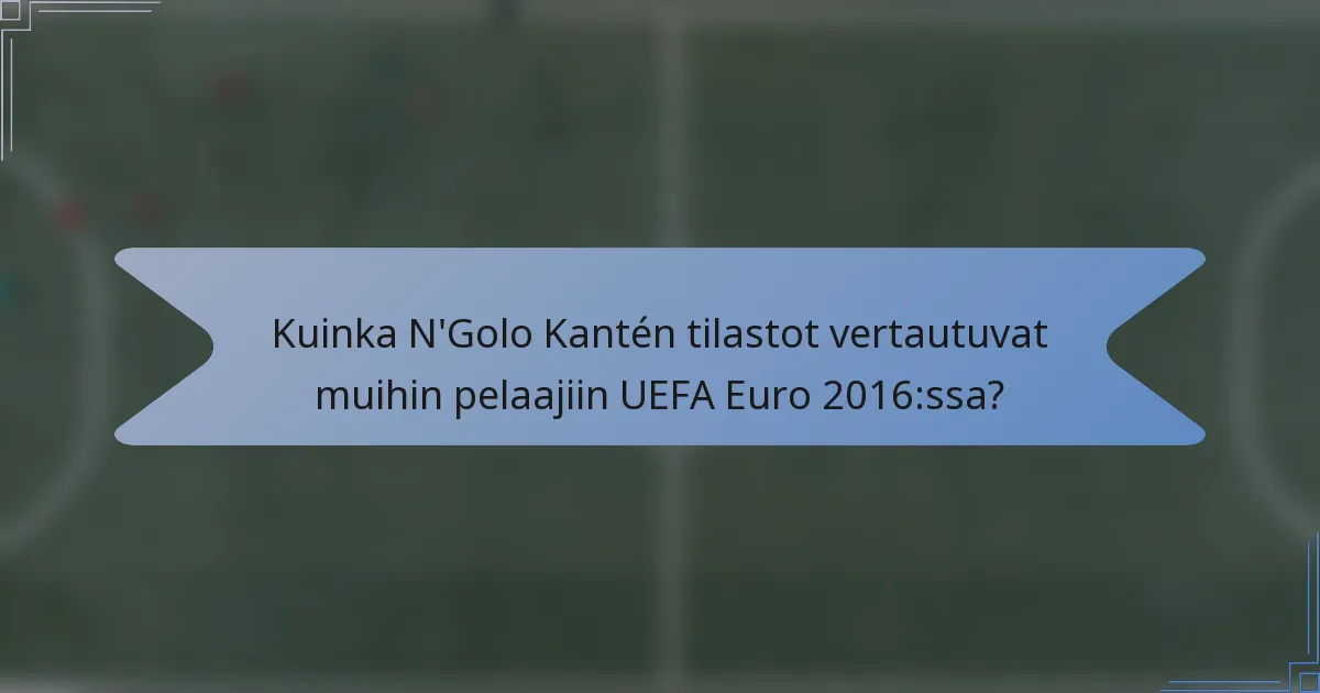 Kuinka N'Golo Kantén tilastot vertautuvat muihin pelaajiin UEFA Euro 2016:ssa?