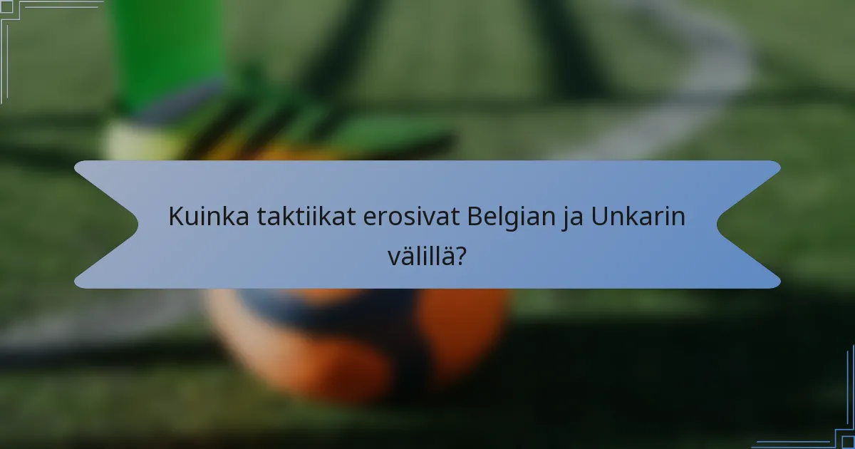 Kuinka taktiikat erosivat Belgian ja Unkarin välillä?