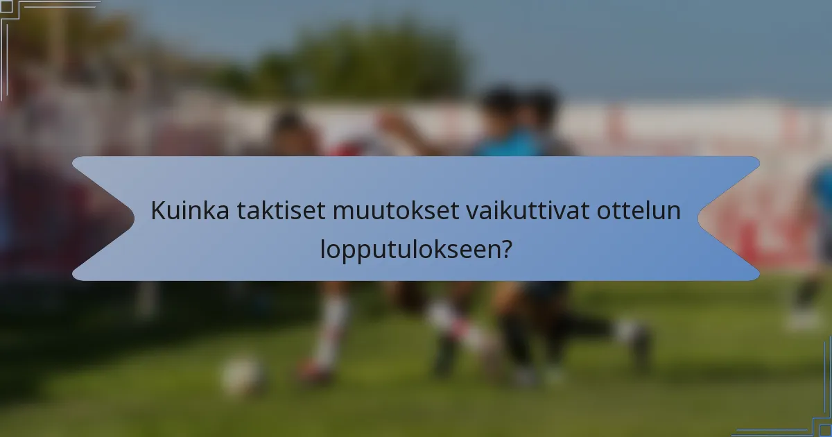 Kuinka taktiset muutokset vaikuttivat ottelun lopputulokseen?