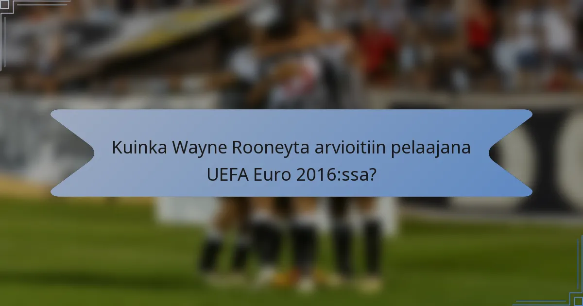 Kuinka Wayne Rooneyta arvioitiin pelaajana UEFA Euro 2016:ssa?