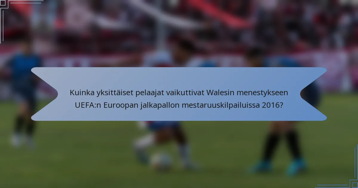 Kuinka yksittäiset pelaajat vaikuttivat Walesin menestykseen UEFA:n Euroopan jalkapallon mestaruuskilpailuissa 2016?