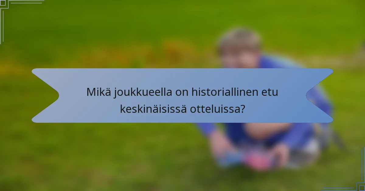 Mikä joukkueella on historiallinen etu keskinäisissä otteluissa?