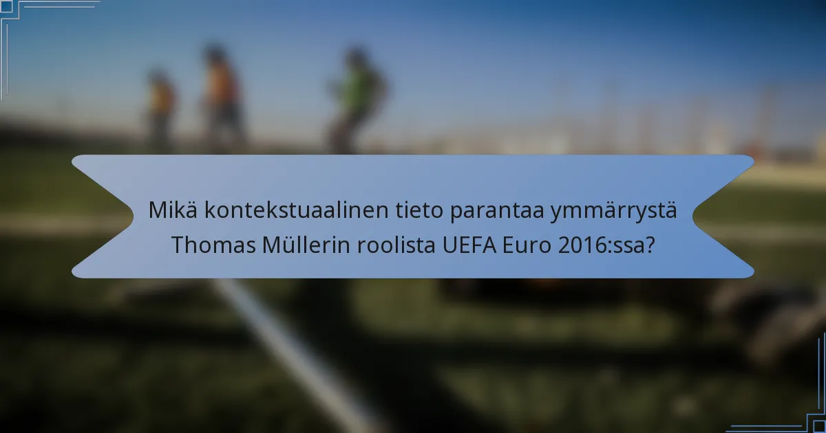 Mikä kontekstuaalinen tieto parantaa ymmärrystä Thomas Müllerin roolista UEFA Euro 2016:ssa?