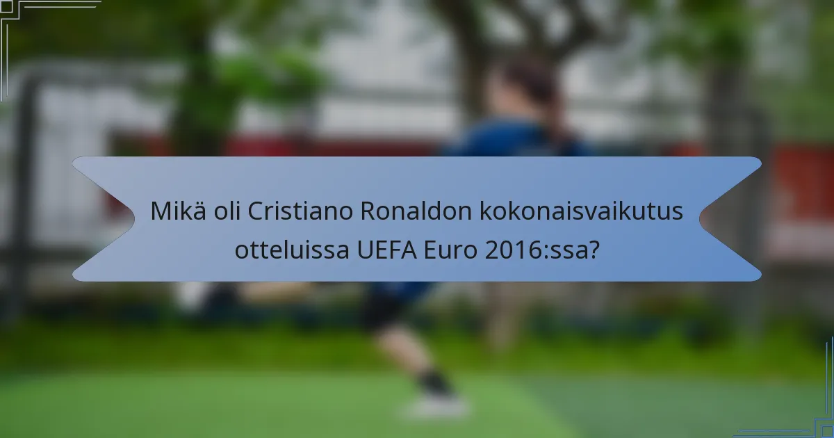 Mikä oli Cristiano Ronaldon kokonaisvaikutus otteluissa UEFA Euro 2016:ssa?