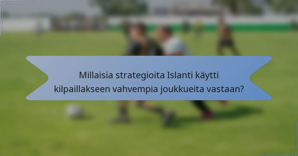 Millaisia strategioita Islanti käytti kilpaillakseen vahvempia joukkueita vastaan?