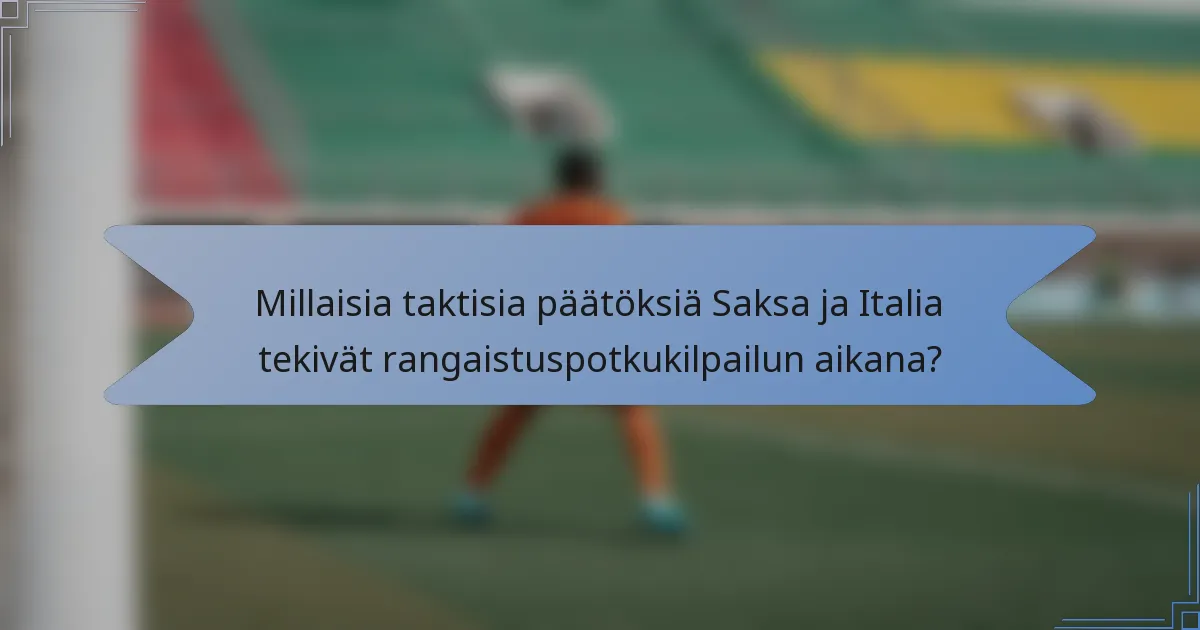 Millaisia taktisia päätöksiä Saksa ja Italia tekivät rangaistuspotkukilpailun aikana?