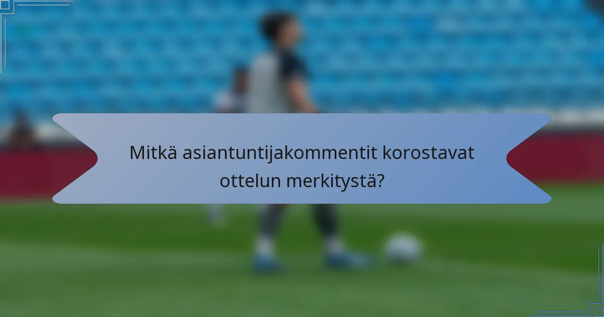 Mitkä asiantuntijakommentit korostavat ottelun merkitystä?