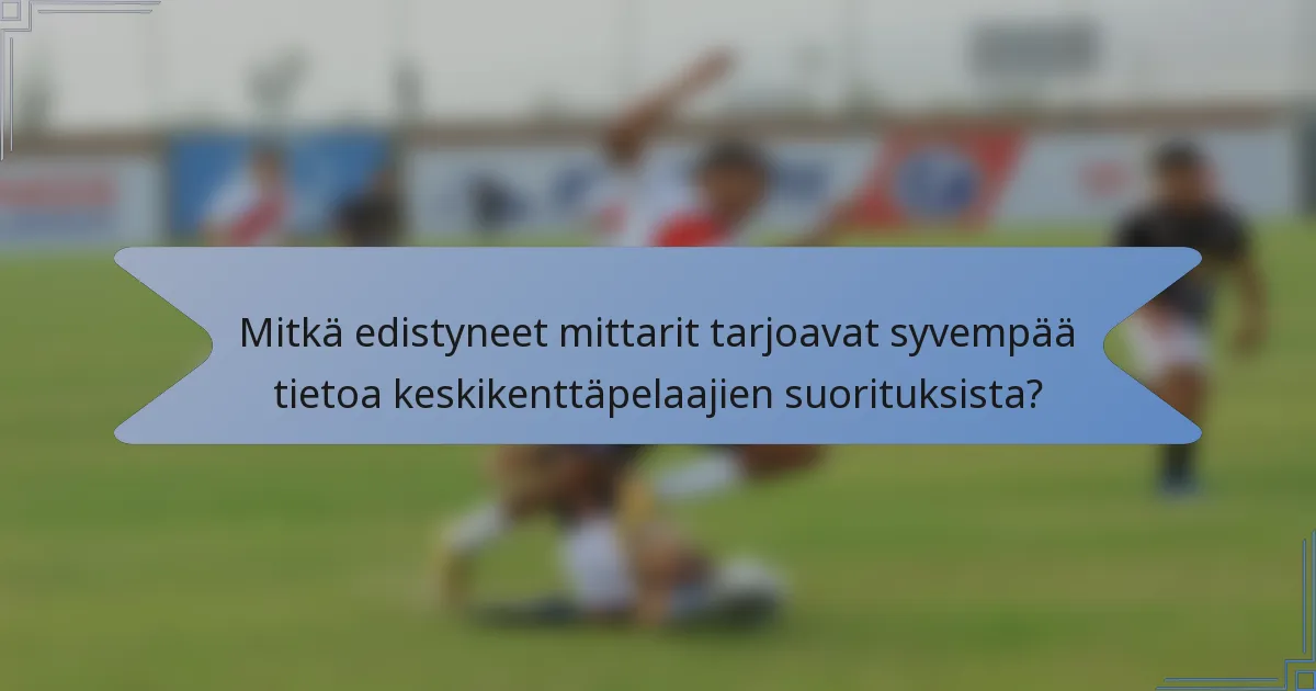 Mitkä edistyneet mittarit tarjoavat syvempää tietoa keskikenttäpelaajien suorituksista?