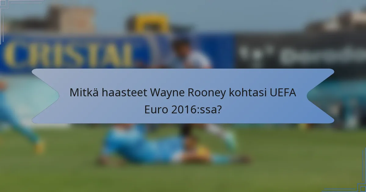 Mitkä haasteet Wayne Rooney kohtasi UEFA Euro 2016:ssa?