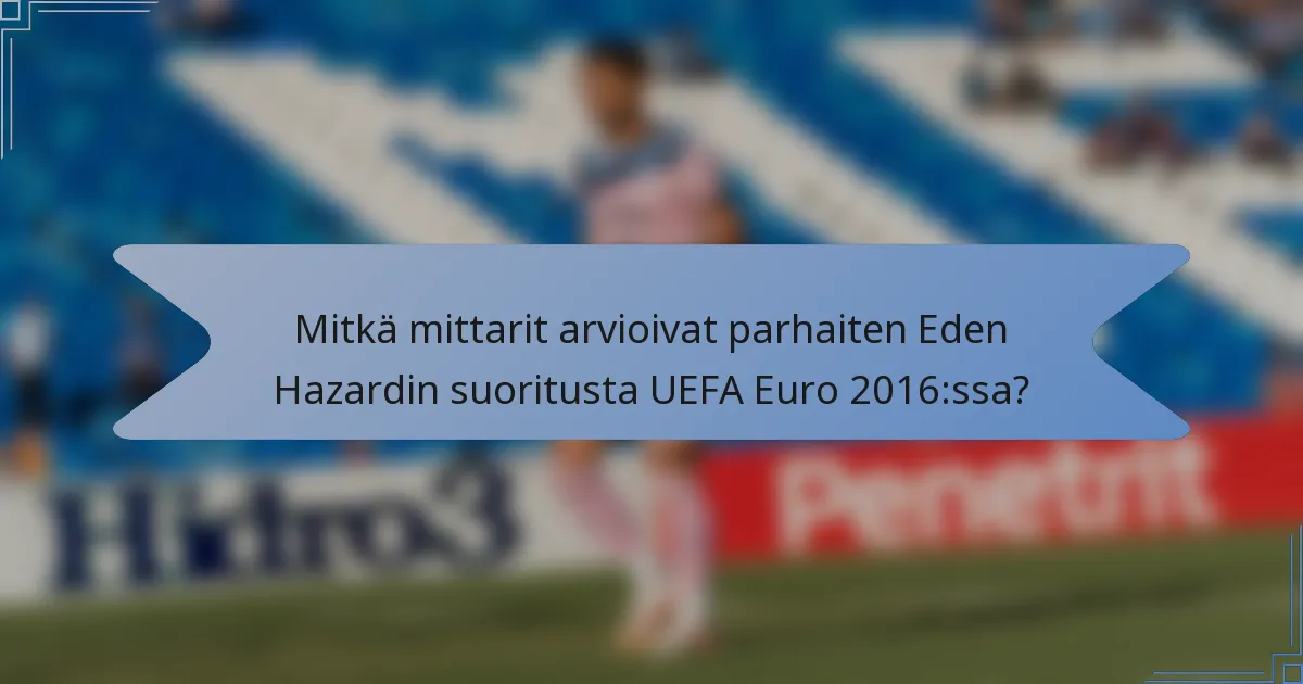 Mitkä mittarit arvioivat parhaiten Eden Hazardin suoritusta UEFA Euro 2016:ssa?