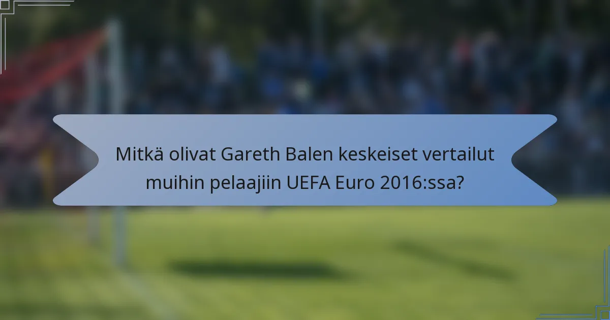 Mitkä olivat Gareth Balen keskeiset vertailut muihin pelaajiin UEFA Euro 2016:ssa?