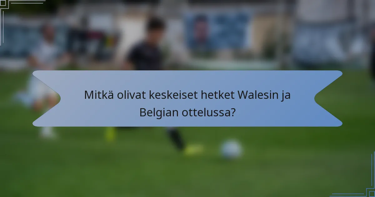 Mitkä olivat keskeiset hetket Walesin ja Belgian ottelussa?