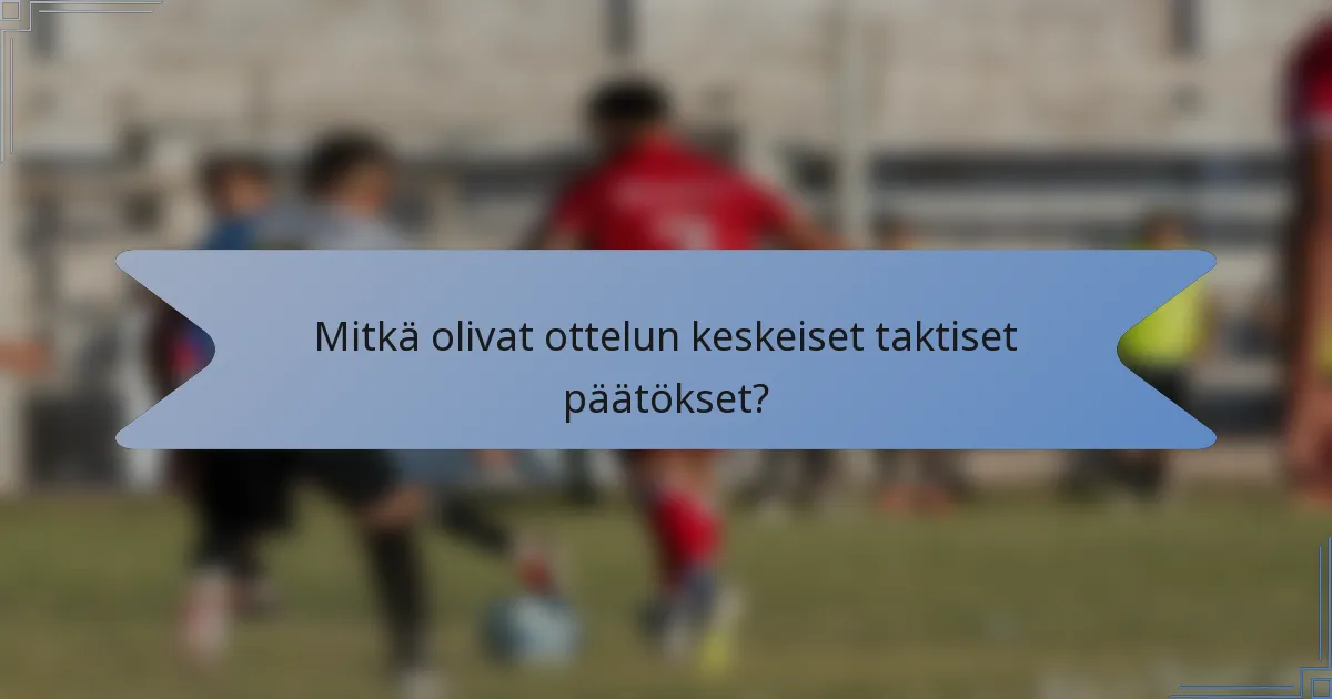 Mitkä olivat ottelun keskeiset taktiset päätökset?