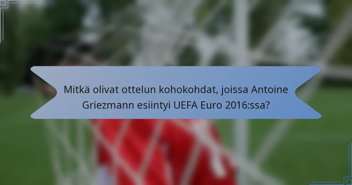 Mitkä olivat ottelun kohokohdat, joissa Antoine Griezmann esiintyi UEFA Euro 2016:ssa?