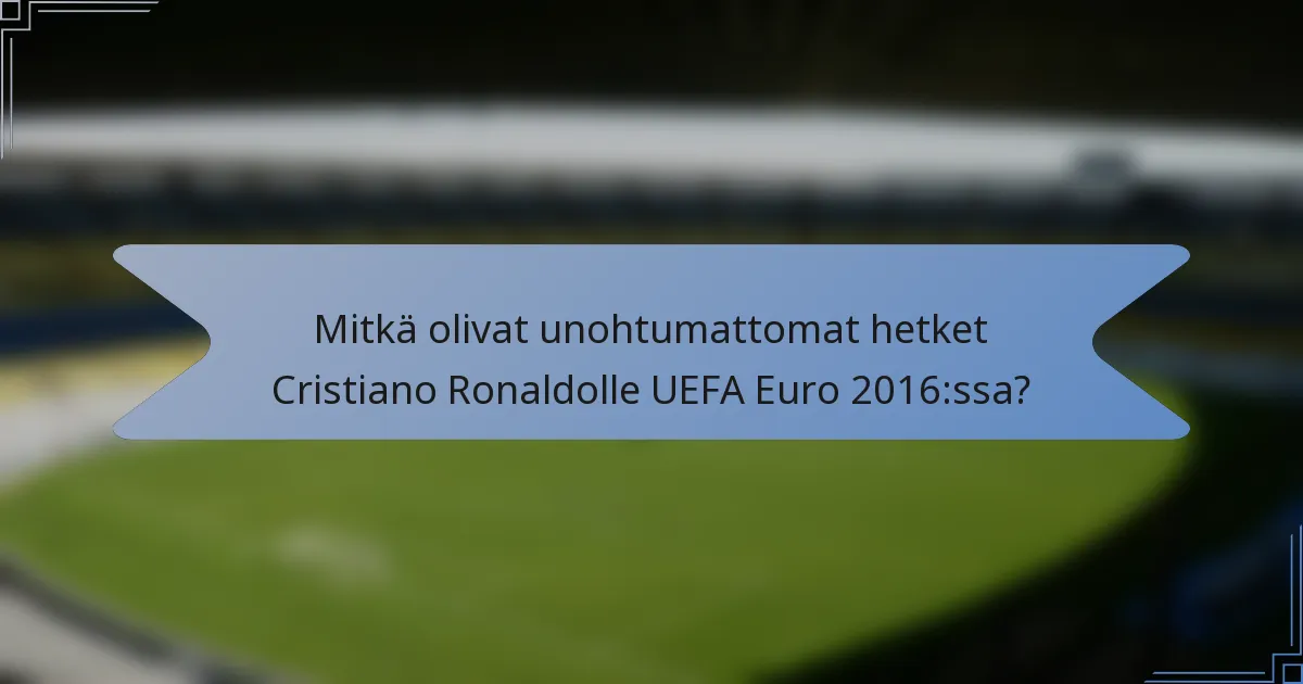 Mitkä olivat unohtumattomat hetket Cristiano Ronaldolle UEFA Euro 2016:ssa?