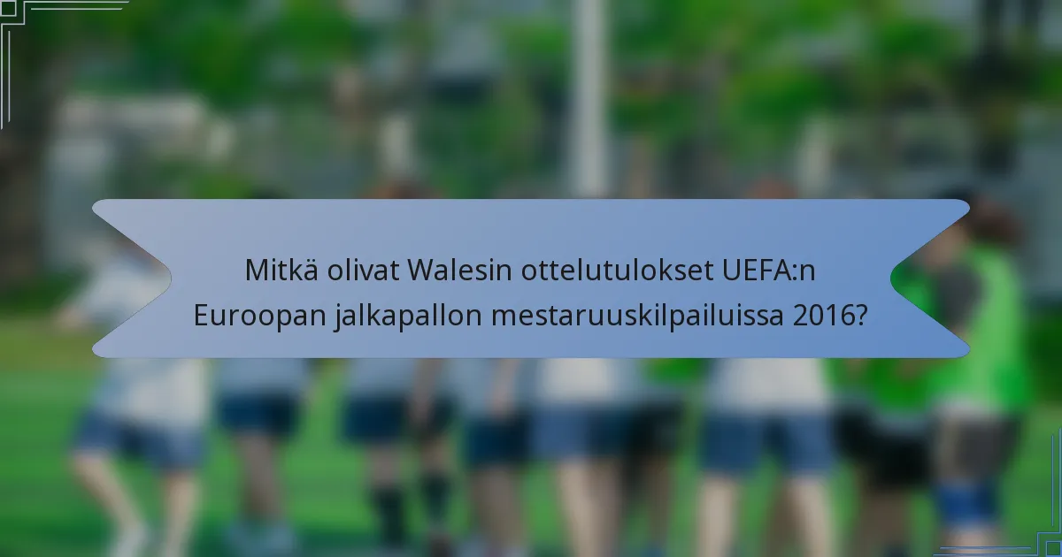 Mitkä olivat Walesin ottelutulokset UEFA:n Euroopan jalkapallon mestaruuskilpailuissa 2016?