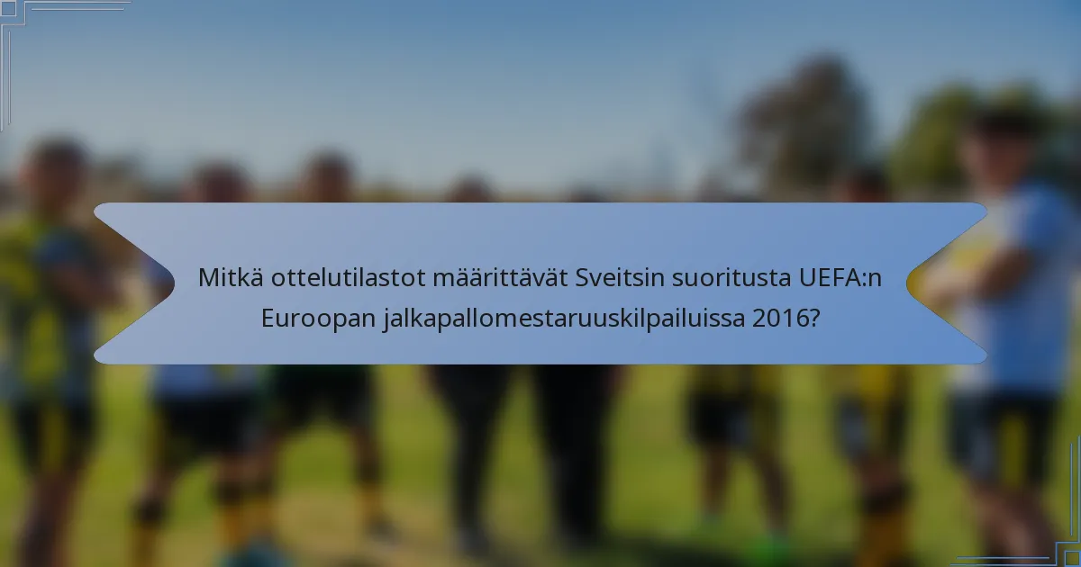 Mitkä ottelutilastot määrittävät Sveitsin suoritusta UEFA:n Euroopan jalkapallomestaruuskilpailuissa 2016?