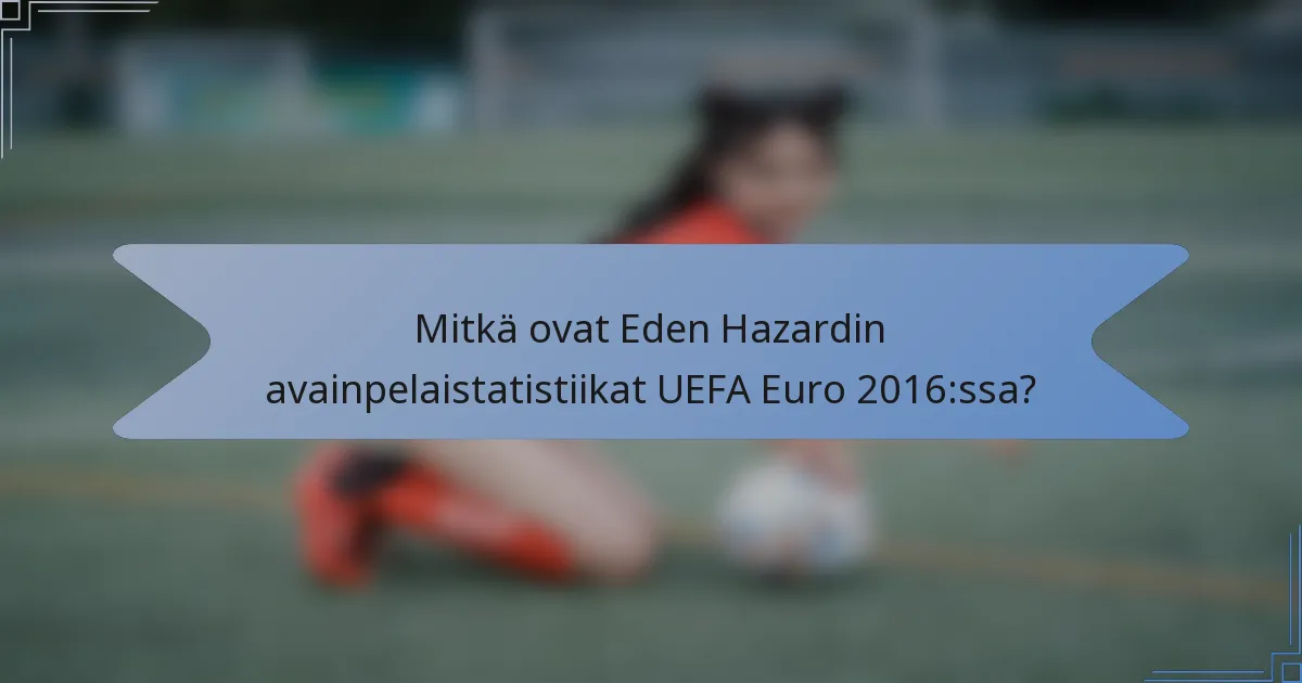 Mitkä ovat Eden Hazardin avainpelaistatistiikat UEFA Euro 2016:ssa?