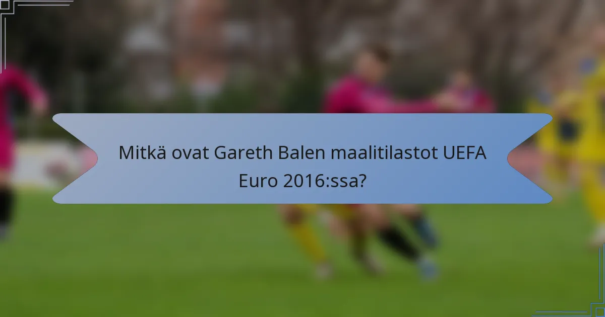 Mitkä ovat Gareth Balen maalitilastot UEFA Euro 2016:ssa?