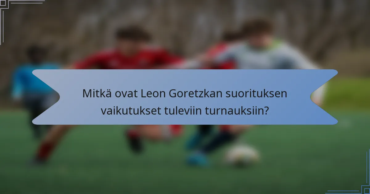 Mitkä ovat Leon Goretzkan suorituksen vaikutukset tuleviin turnauksiin?