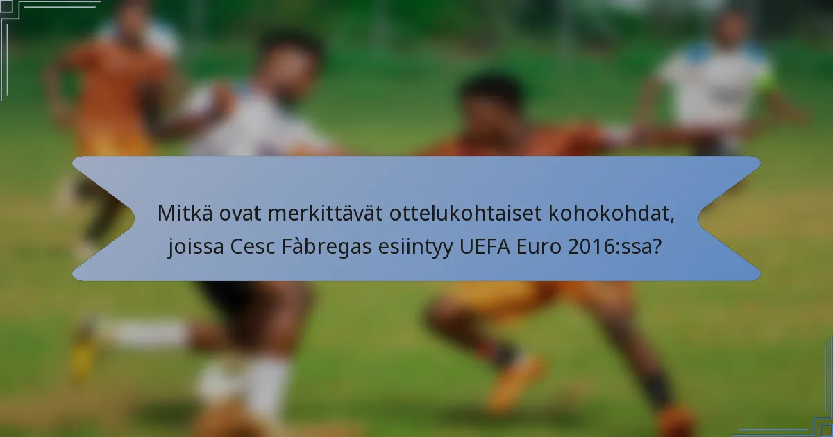 Mitkä ovat merkittävät ottelukohtaiset kohokohdat, joissa Cesc Fàbregas esiintyy UEFA Euro 2016:ssa?
