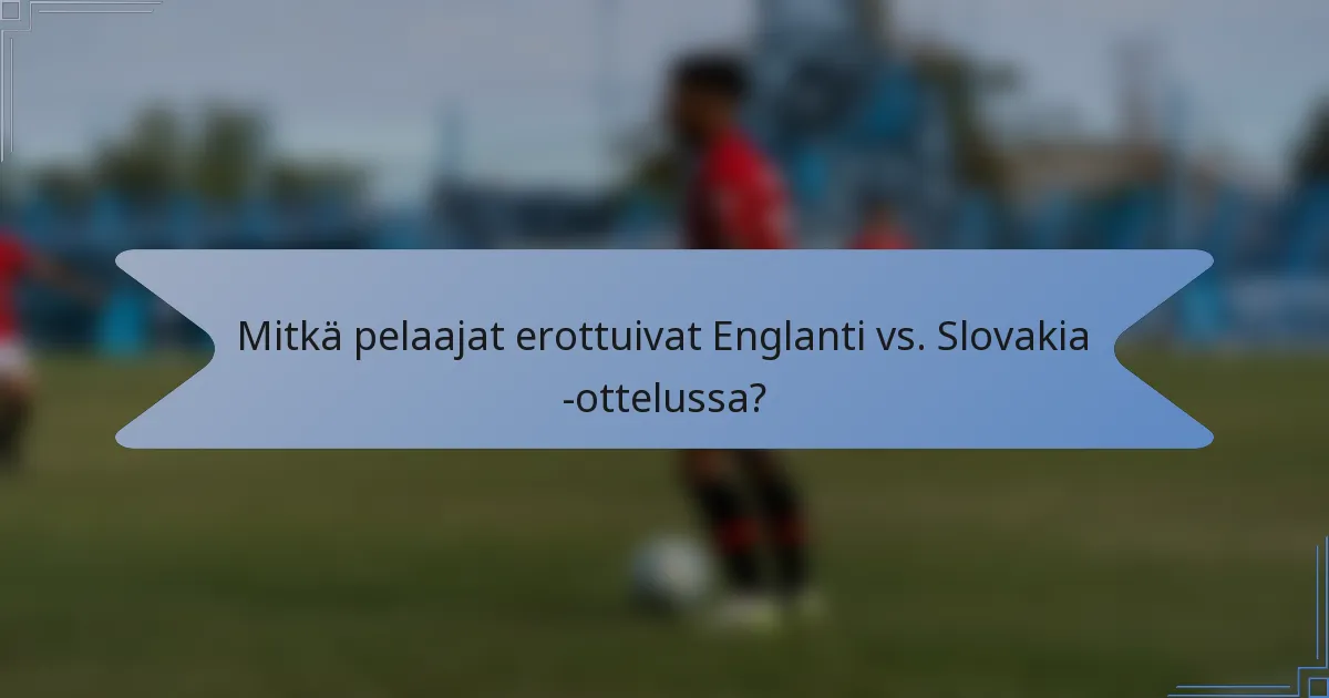 Mitkä pelaajat erottuivat Englanti vs. Slovakia -ottelussa?