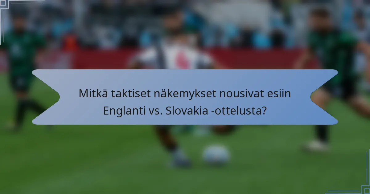 Mitkä taktiset näkemykset nousivat esiin Englanti vs. Slovakia -ottelusta?