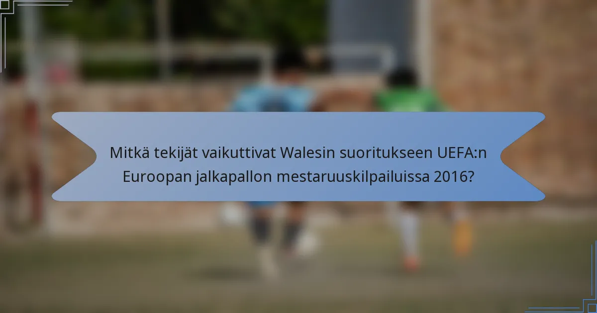 Mitkä tekijät vaikuttivat Walesin suoritukseen UEFA:n Euroopan jalkapallon mestaruuskilpailuissa 2016?